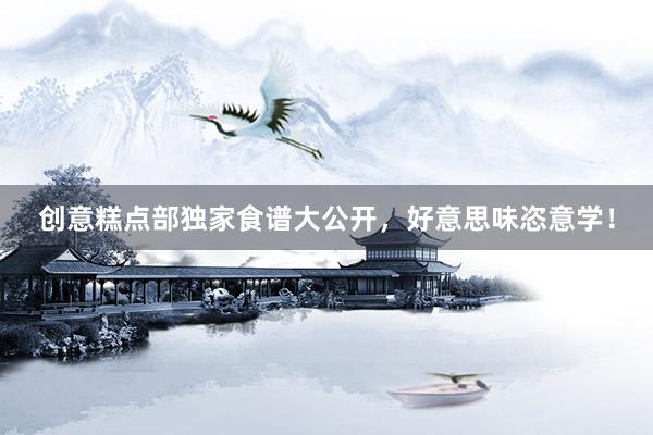 创意糕点部独家食谱大公开，好意思味恣意学！