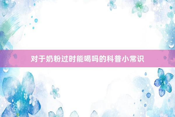 对于奶粉过时能喝吗的科普小常识