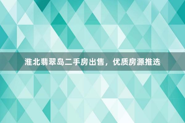 淮北翡翠岛二手房出售，优质房源推选