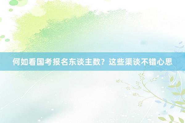 何如看国考报名东谈主数？这些渠谈不错心思
